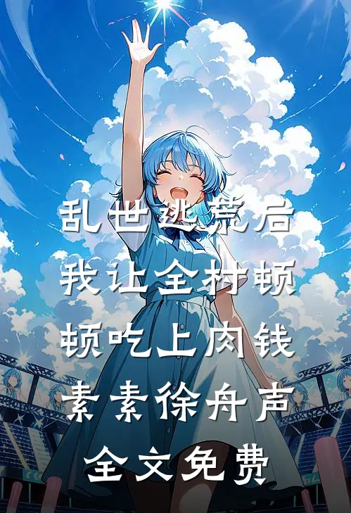 乱世逃荒后，我让全村顿顿吃上肉钱素素徐舟声全文免费