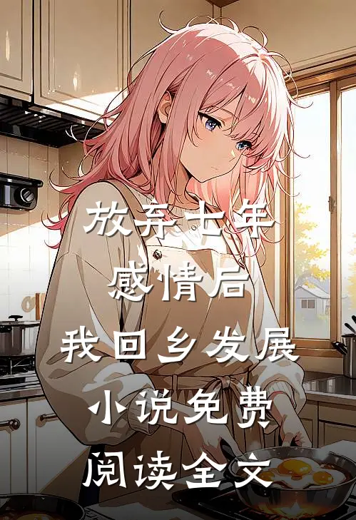 放弃七年感情后，我回乡发展小说免费阅读全文