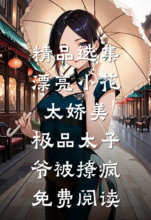 精品选集漂亮小花太娇美,极品太子爷被撩疯免费阅读