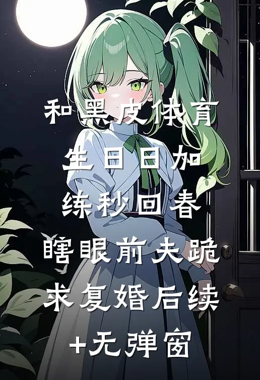 和黑皮体育生日日加练秒回春，瞎眼前夫跪求复婚后续+无弹窗