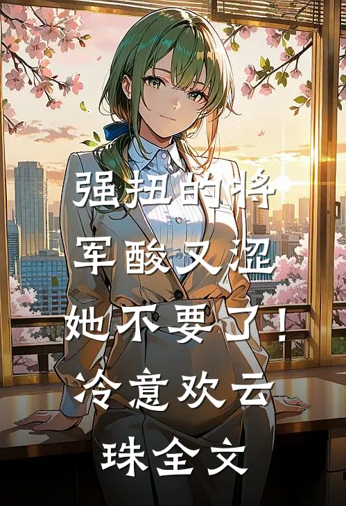 强扭的将军酸又涩，她不要了！冷意欢云珠全文
