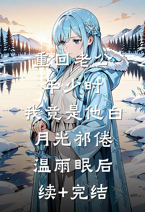 重回老公年少时，我竟是他白月光祁倦温雨眠后续+完结