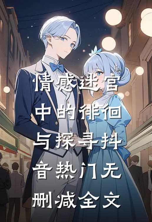 情感迷宫中的徘徊与探寻抖音热门无删减全文
