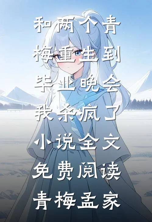 和两个青梅重生到毕业晚会，我杀疯了小说全文免费阅读青梅孟家