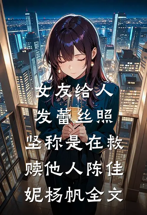 女友给人发蕾丝照，坚称是在救赎他人陈佳妮杨帆全文