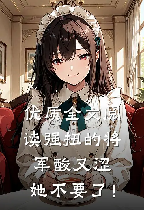 优质全文阅读强扭的将军酸又涩，她不要了！