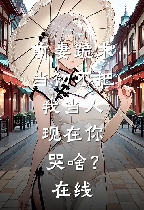 前妻跪求，当初不把我当人，现在你哭啥？在线