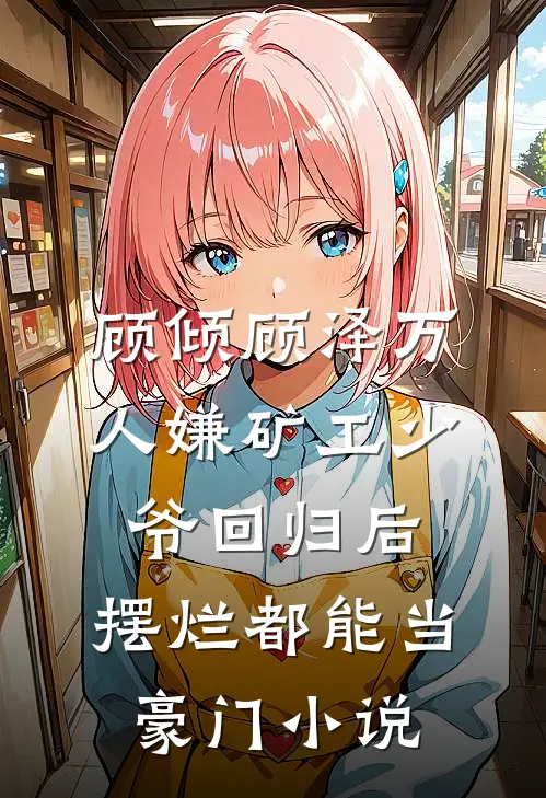 顾倾顾泽万人嫌矿工少爷回归后，摆烂都能当豪门小说