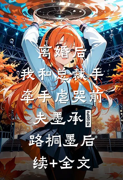 离婚后，我和总裁手牵手虐哭前夫墨承璟路桐墨后续+全文