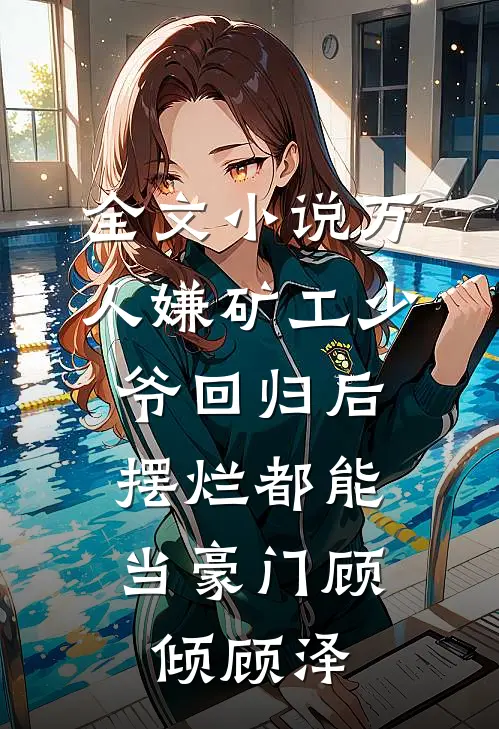 全文小说万人嫌矿工少爷回归后，摆烂都能当豪门顾倾顾泽