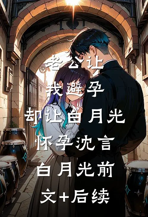 老公让我避孕，却让白月光怀孕沈言白月光前文+后续