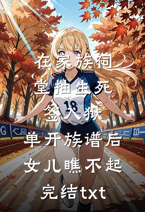 在家族祠堂抽生死签入狱，单开族谱后女儿瞧不起完结txt