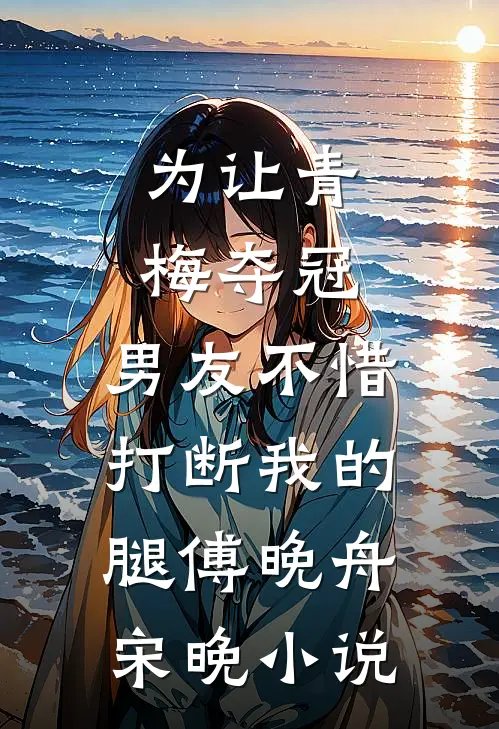 为让青梅夺冠，男友不惜打断我的腿傅晚舟宋晚小说