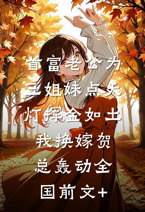 首富老公为三姐妹点天灯挥金如土，我换嫁贺总轰动全国前文+