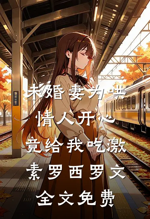 未婚妻为哄情人开心，竟给我吃激素罗西罗文全文免费