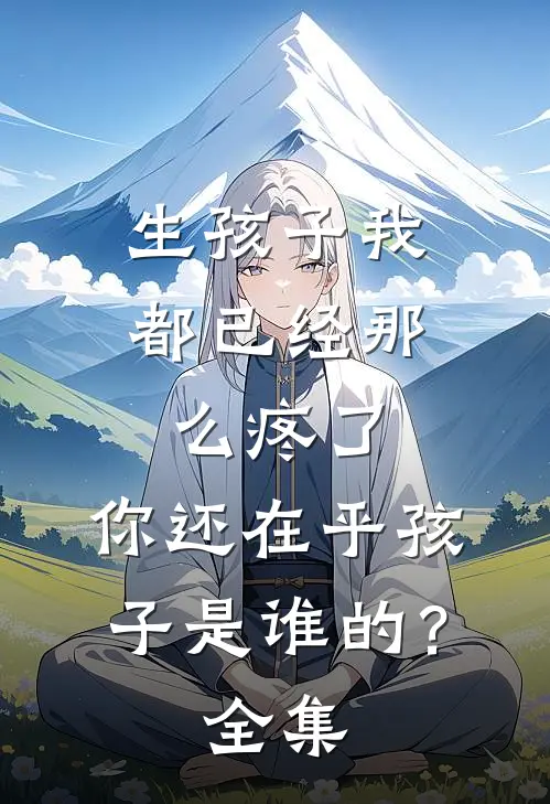 生孩子我都已经那么疼了，你还在乎孩子是谁的？ 全集