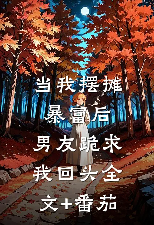 当我摆摊暴富后，男友跪求我回头全文+番茄