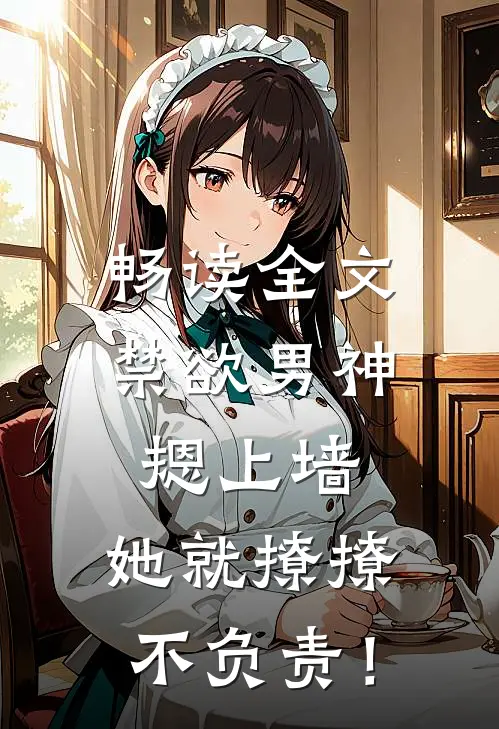 畅读全文禁欲男神摁上墙，她就撩撩不负责！