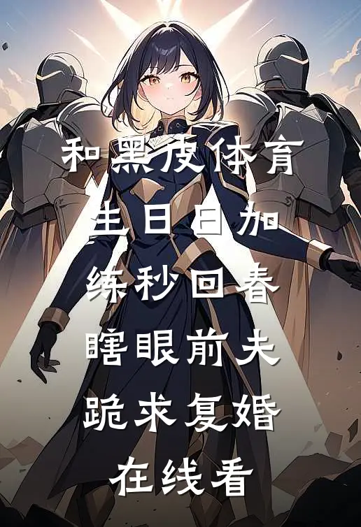 和黑皮体育生日日加练秒回春，瞎眼前夫跪求复婚在线看