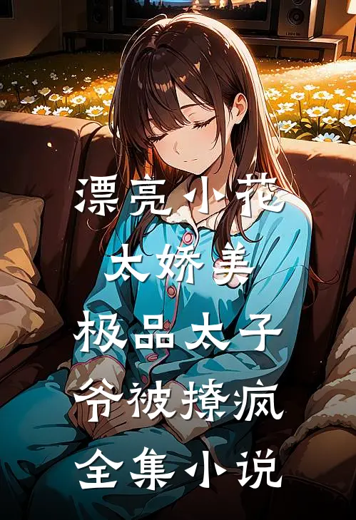 漂亮小花太娇美，极品太子爷被撩疯全集小说