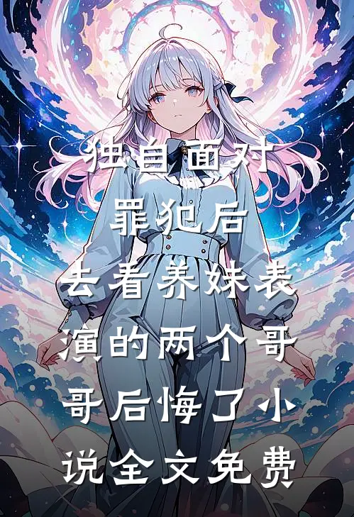 独自面对罪犯后，去看养妹表演的两个哥哥后悔了小说全文免费