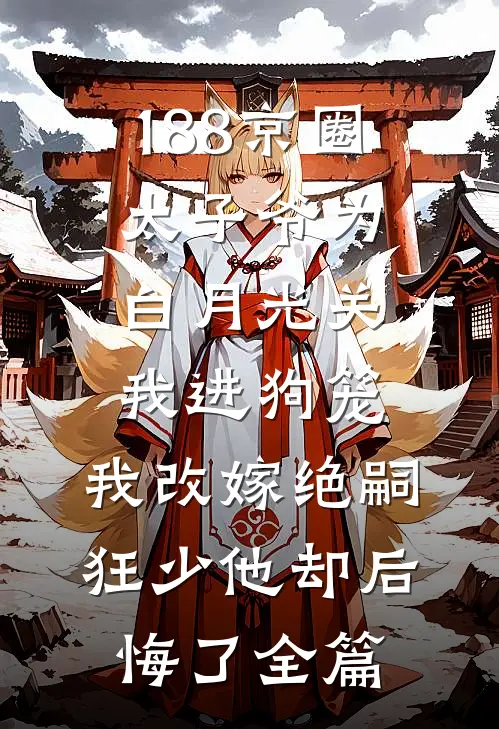 188京圈太子爷为白月光关我进狗笼，我改嫁绝嗣狂少他却后悔了全篇