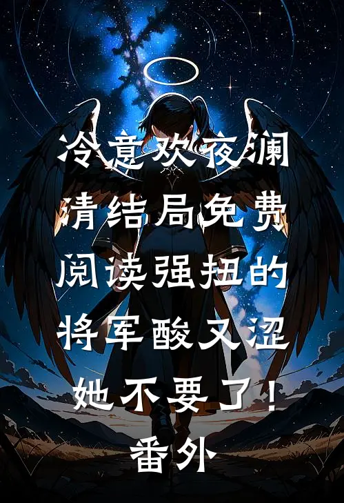 冷意欢夜澜清结局免费阅读强扭的将军酸又涩，她不要了！番外