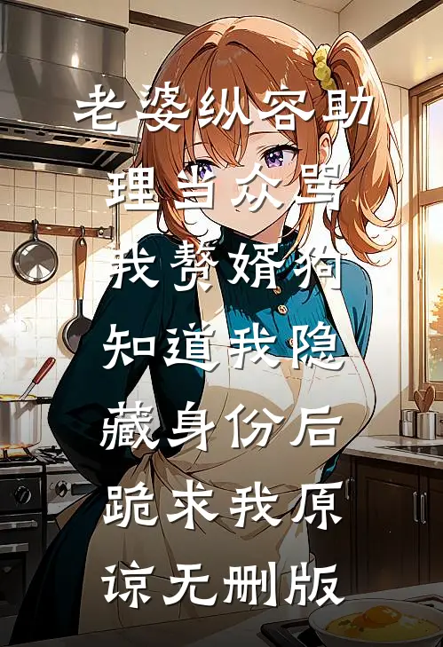 老婆纵容助理当众骂我赘婿狗，知道我隐藏身份后，跪求我原谅无删版