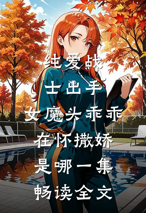 纯爱战士出手:女魔头乖乖在怀撒娇是哪一集畅读全文