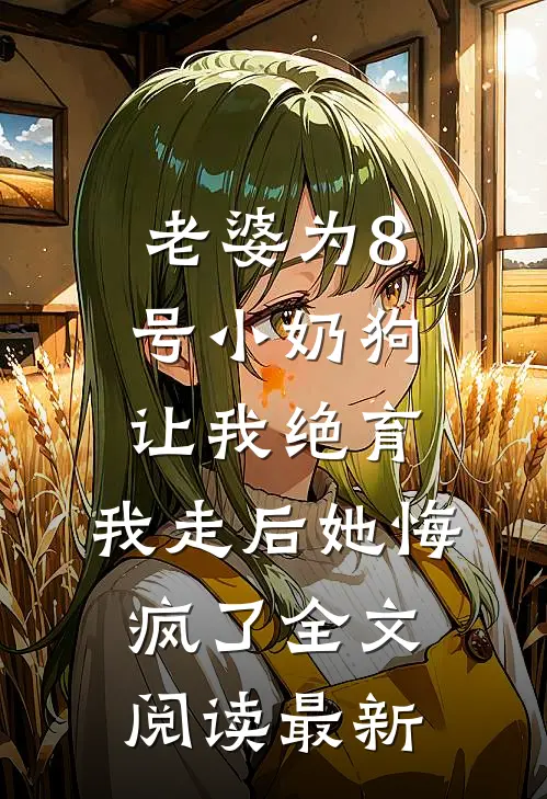 老婆为8号小奶狗让我绝育，我走后她悔疯了全文阅读最新