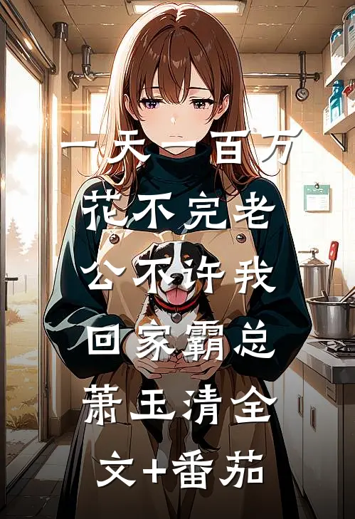 一天一百万花不完老公不许我回家霸总萧玉清全文+番茄