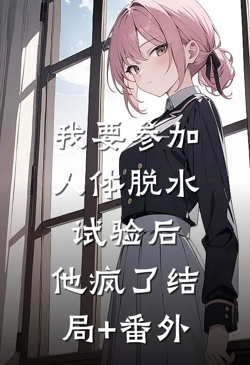我要参加人体脱水试验后，他疯了结局+番外