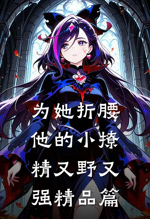 为她折腰，他的小撩精又野又强精品篇