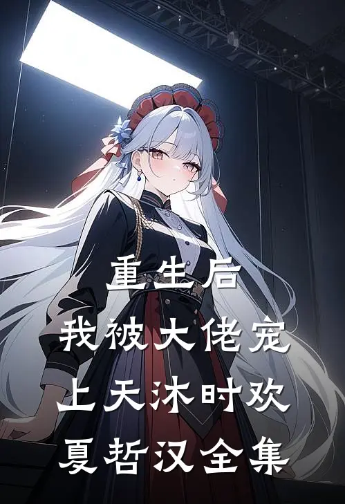 重生后，我被大佬宠上天沐时欢夏哲汉 全集