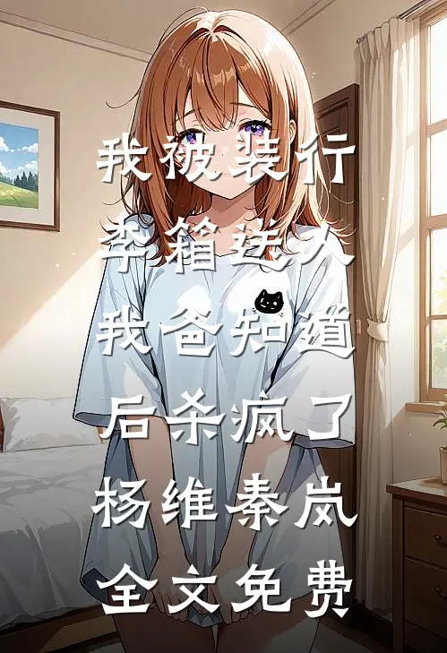 我被装行李箱送人，我爸知道后杀疯了杨维秦岚全文免费