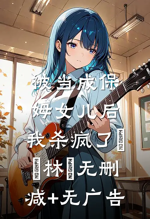被当成保姆女儿后，我杀疯了玥玥林玥无删减+无广告