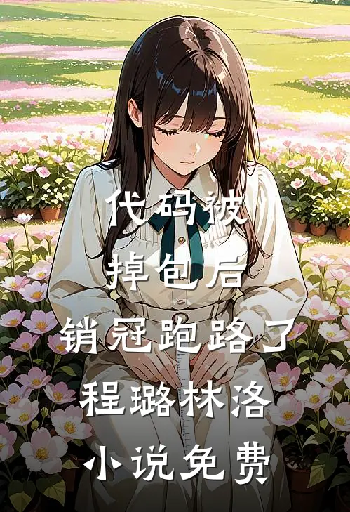 代码被掉包后，销冠跑路了程璐林洛小说免费