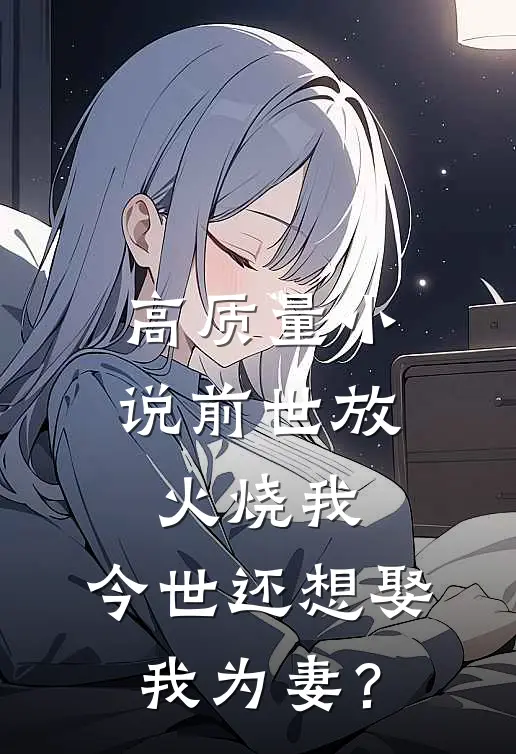 高质量小说前世放火烧我，今世还想娶我为妻？