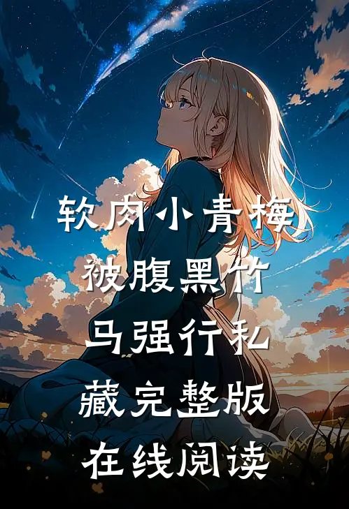 软肉小青梅被腹黑竹马强行私藏完整版在线阅读
