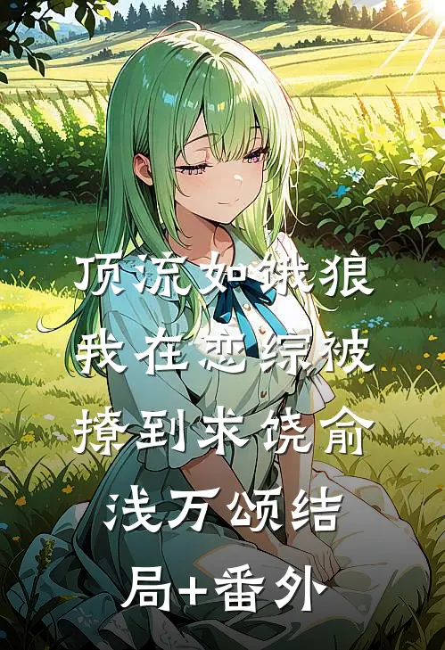 顶流如饿狼：我在恋综被撩到求饶俞浅万颂结局+番外