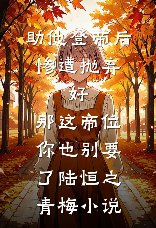 助他登帝后惨遭抛弃，好，那这帝位你也别要了陆恒之青梅小说