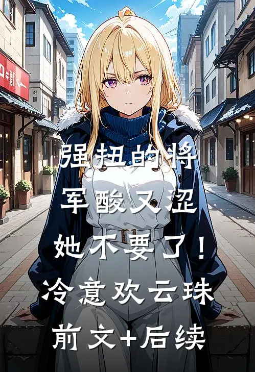 强扭的将军酸又涩，她不要了！冷意欢云珠前文+后续