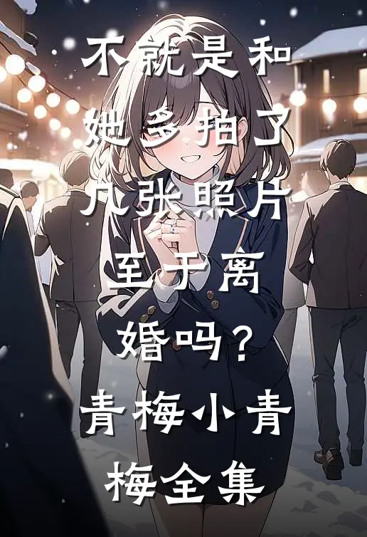 不就是和她多拍了几张照片，至于离婚吗？青梅小青梅 全集