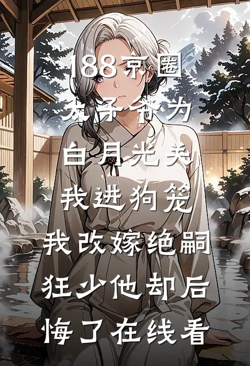 188京圈太子爷为白月光关我进狗笼，我改嫁绝嗣狂少他却后悔了在线看