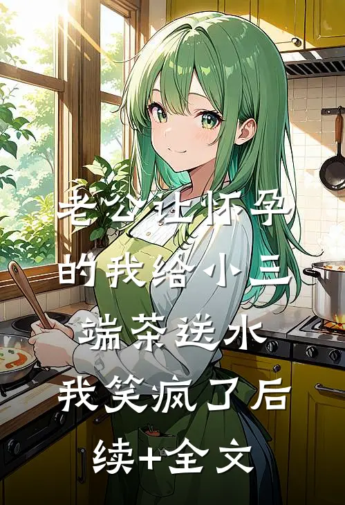 老公让怀孕的我给小三端茶送水，我笑疯了后续+全文