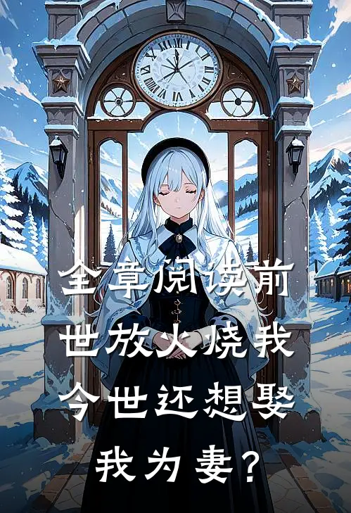 全章阅读前世放火烧我，今世还想娶我为妻？