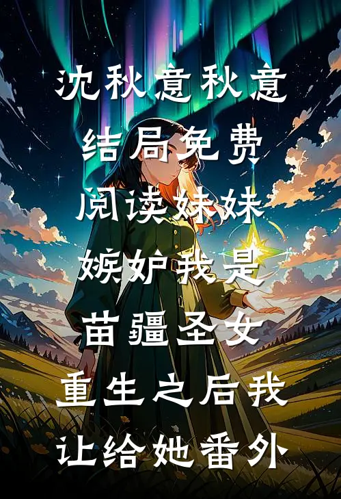 沈秋意秋意结局免费阅读妹妹嫉妒我是苗疆圣女，重生之后我让给她番外