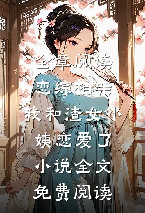 全章阅读恋综相亲：我和渣女小姨恋爱了小说全文免费阅读