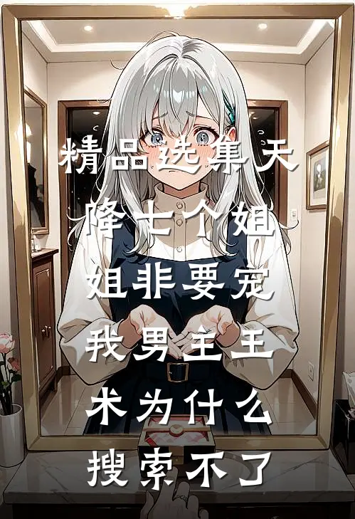 精品选集天降七个姐姐非要宠我男主王术为什么搜索不了
