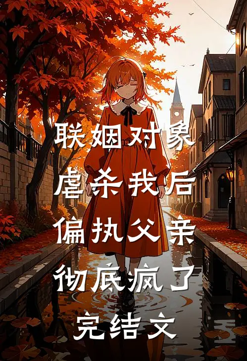 联姻对象虐杀我后，偏执父亲彻底疯了完结文